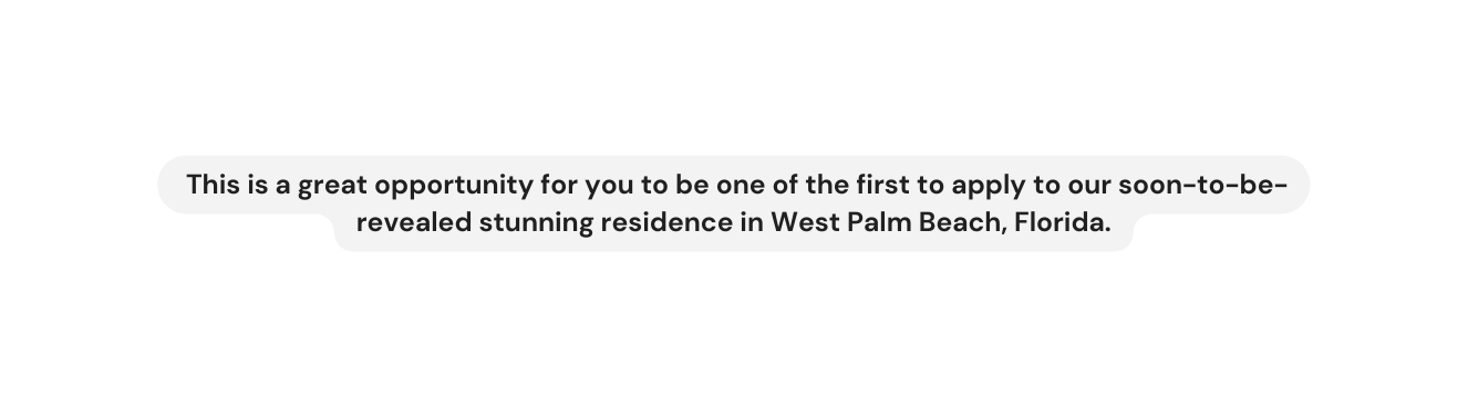 This is a great opportunity for you to be one of the first to apply to our soon to be revealed stunning residence in West Palm Beach Florida